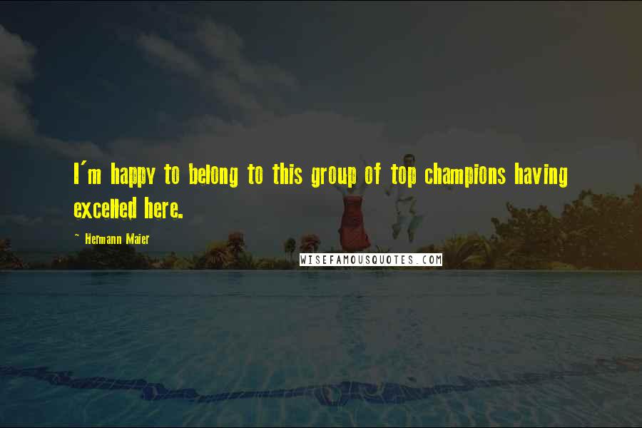 Hermann Maier Quotes: I'm happy to belong to this group of top champions having excelled here.
