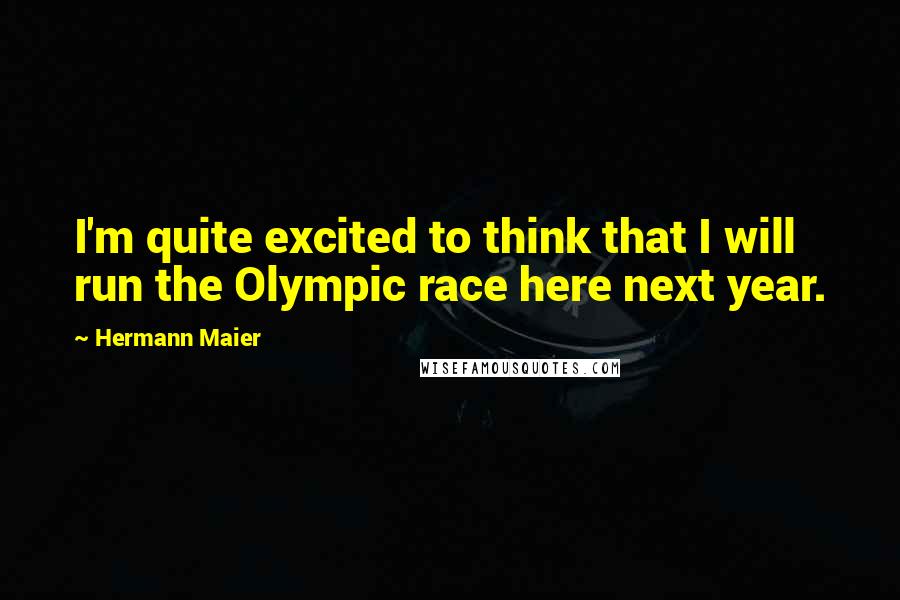 Hermann Maier Quotes: I'm quite excited to think that I will run the Olympic race here next year.