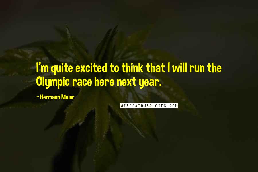 Hermann Maier Quotes: I'm quite excited to think that I will run the Olympic race here next year.