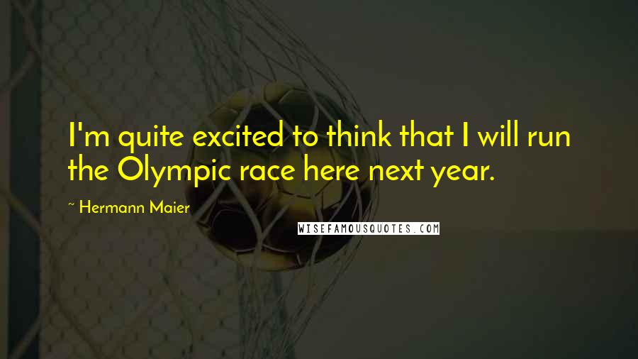 Hermann Maier Quotes: I'm quite excited to think that I will run the Olympic race here next year.