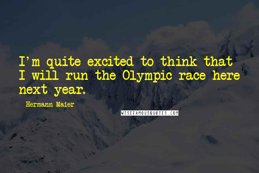 Hermann Maier Quotes: I'm quite excited to think that I will run the Olympic race here next year.