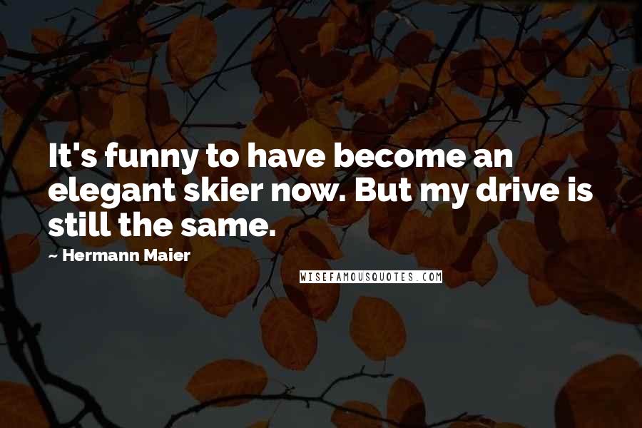 Hermann Maier Quotes: It's funny to have become an elegant skier now. But my drive is still the same.