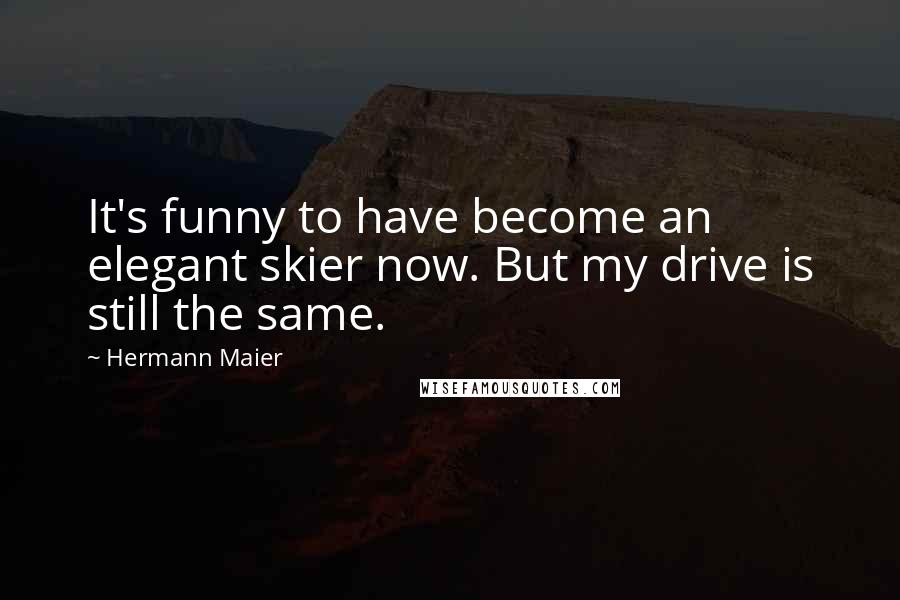 Hermann Maier Quotes: It's funny to have become an elegant skier now. But my drive is still the same.