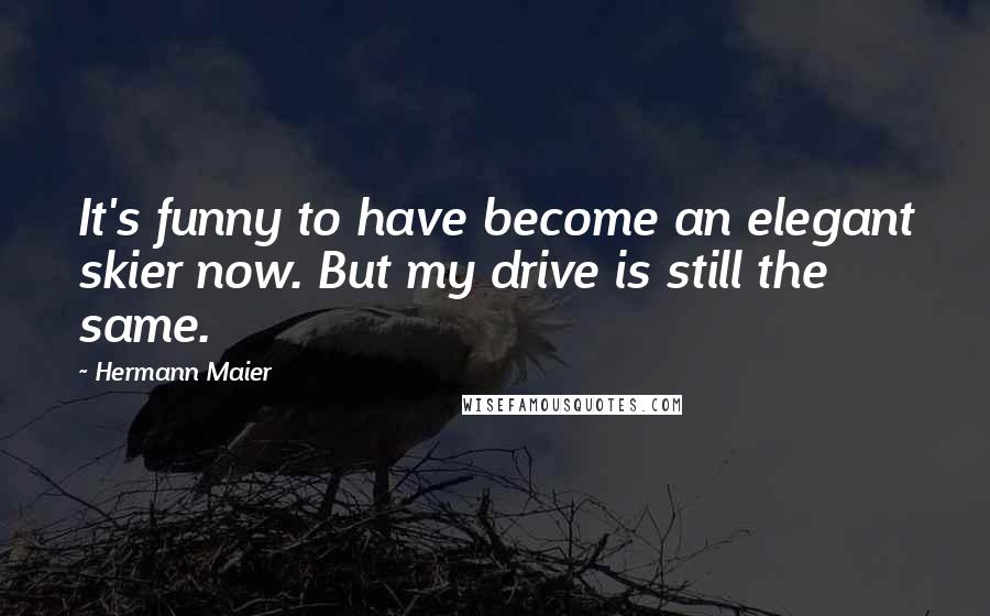 Hermann Maier Quotes: It's funny to have become an elegant skier now. But my drive is still the same.