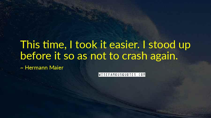 Hermann Maier Quotes: This time, I took it easier. I stood up before it so as not to crash again.