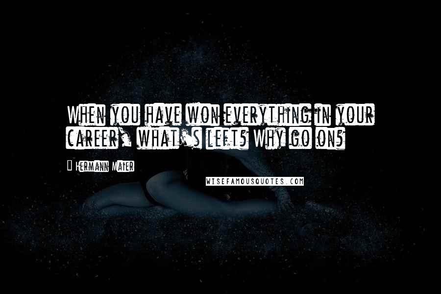 Hermann Maier Quotes: When you have won everything in your career, what's left? Why go on?