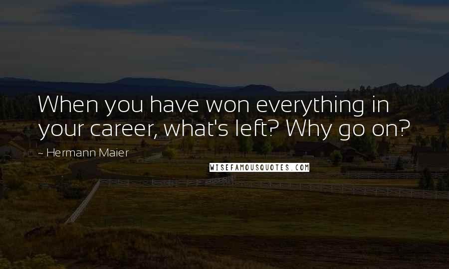 Hermann Maier Quotes: When you have won everything in your career, what's left? Why go on?