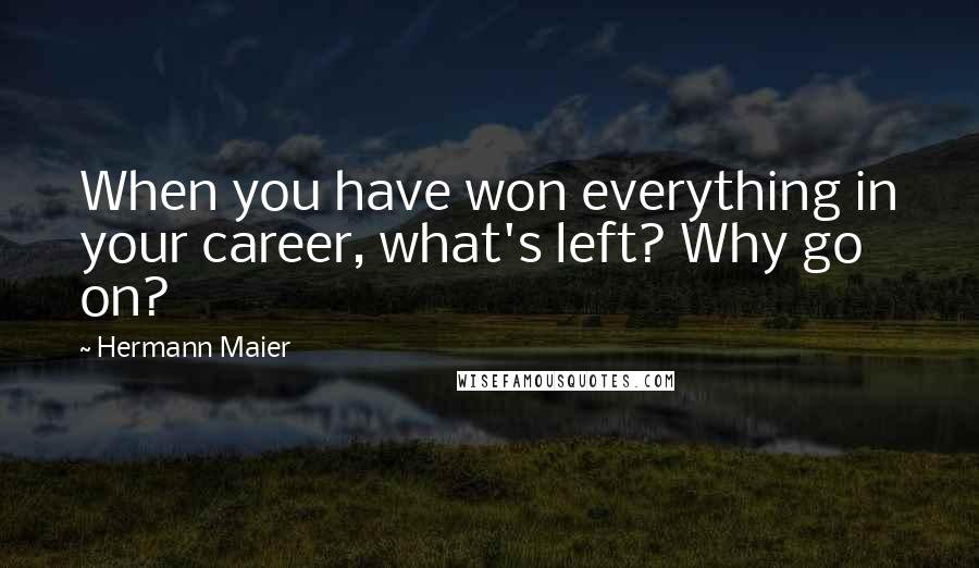 Hermann Maier Quotes: When you have won everything in your career, what's left? Why go on?