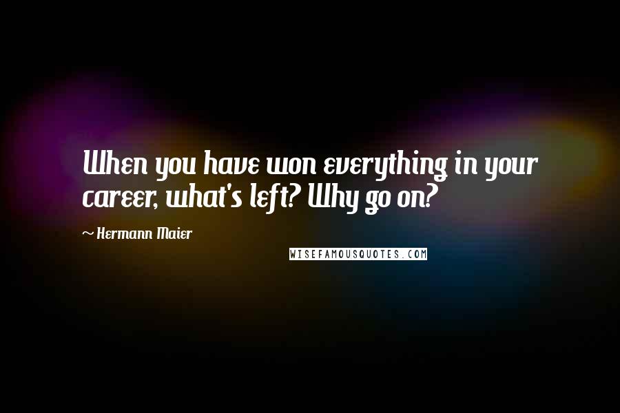 Hermann Maier Quotes: When you have won everything in your career, what's left? Why go on?