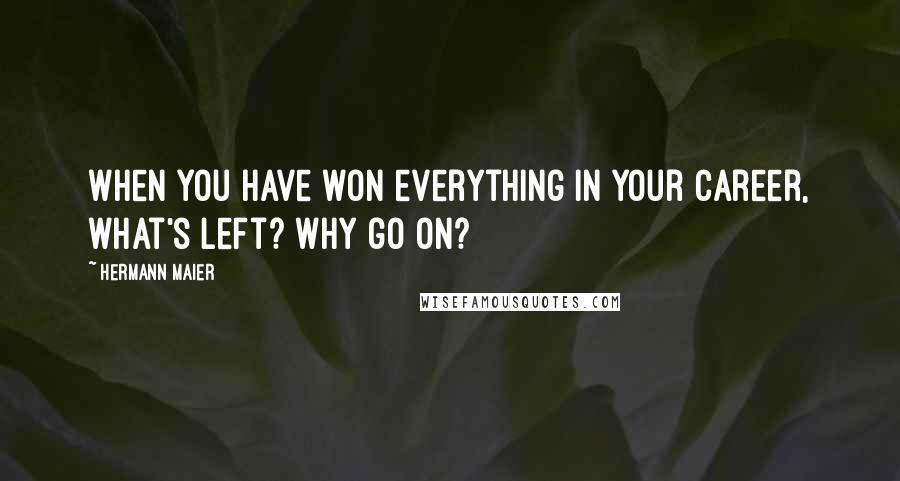 Hermann Maier Quotes: When you have won everything in your career, what's left? Why go on?