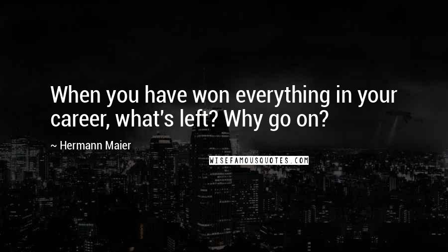 Hermann Maier Quotes: When you have won everything in your career, what's left? Why go on?