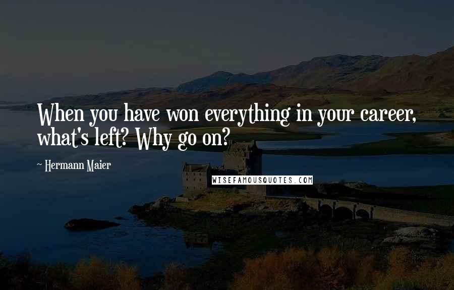 Hermann Maier Quotes: When you have won everything in your career, what's left? Why go on?