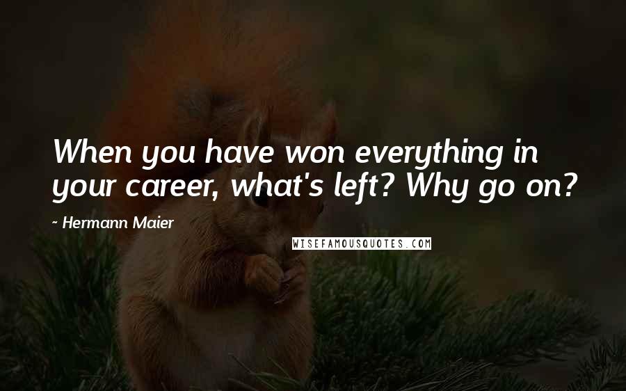 Hermann Maier Quotes: When you have won everything in your career, what's left? Why go on?