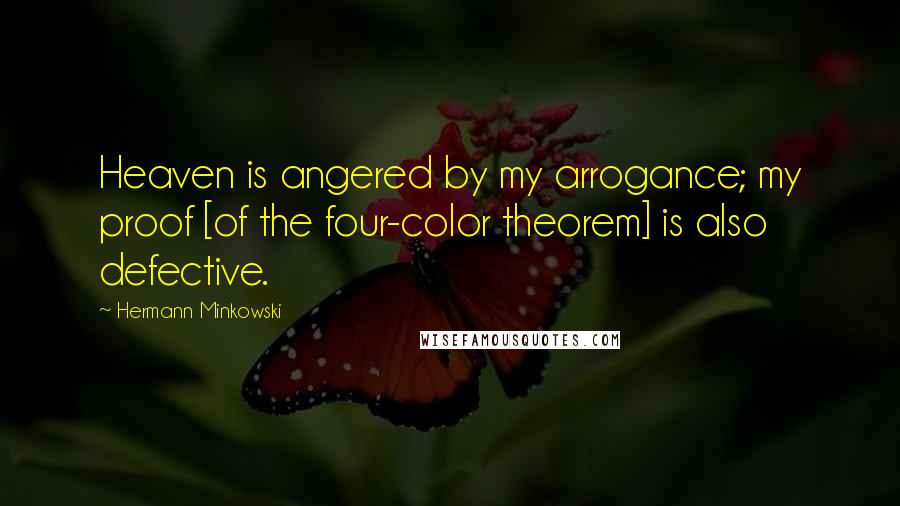 Hermann Minkowski Quotes: Heaven is angered by my arrogance; my proof [of the four-color theorem] is also defective.