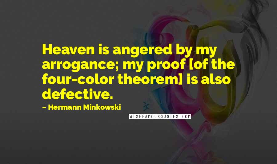 Hermann Minkowski Quotes: Heaven is angered by my arrogance; my proof [of the four-color theorem] is also defective.