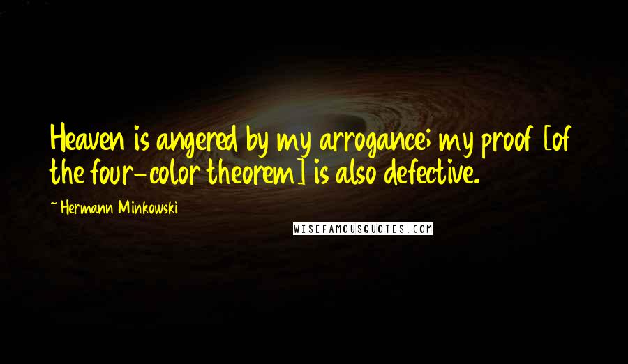 Hermann Minkowski Quotes: Heaven is angered by my arrogance; my proof [of the four-color theorem] is also defective.