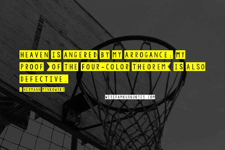 Hermann Minkowski Quotes: Heaven is angered by my arrogance; my proof [of the four-color theorem] is also defective.