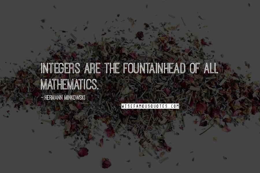 Hermann Minkowski Quotes: Integers are the fountainhead of all mathematics.