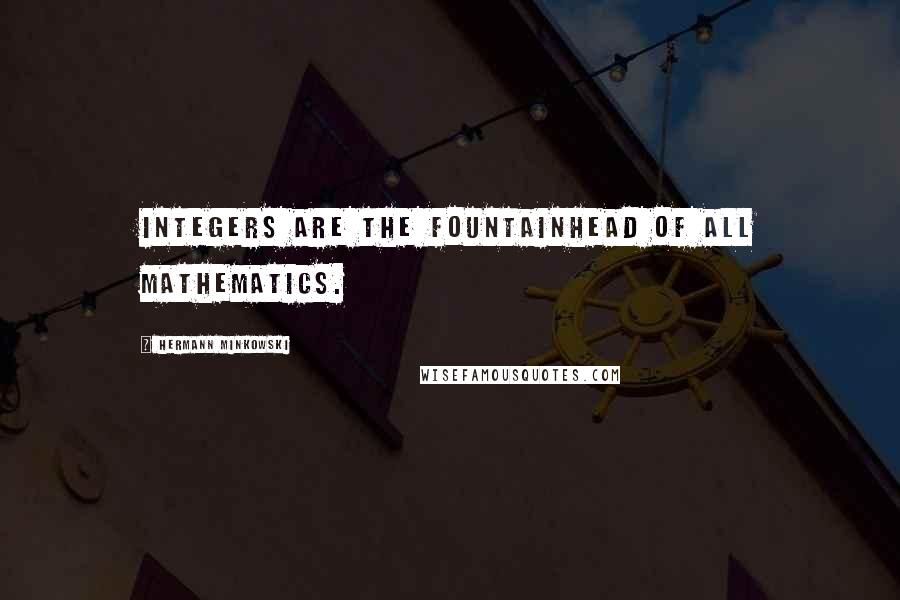 Hermann Minkowski Quotes: Integers are the fountainhead of all mathematics.