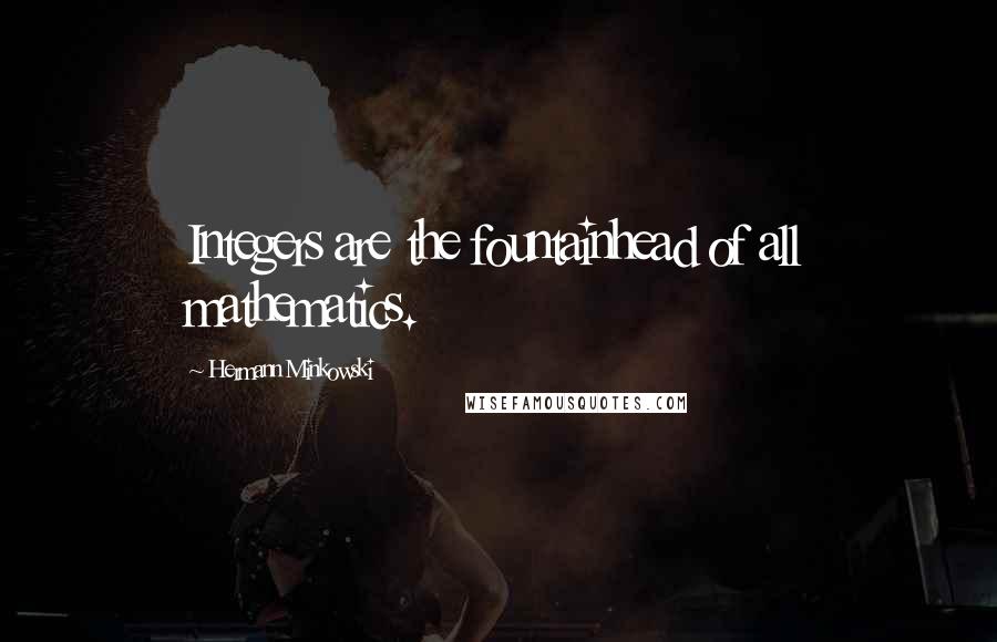 Hermann Minkowski Quotes: Integers are the fountainhead of all mathematics.