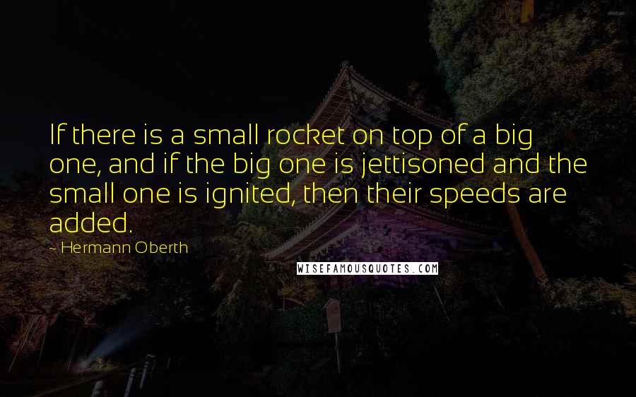 Hermann Oberth Quotes: If there is a small rocket on top of a big one, and if the big one is jettisoned and the small one is ignited, then their speeds are added.