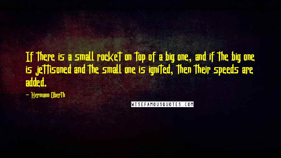 Hermann Oberth Quotes: If there is a small rocket on top of a big one, and if the big one is jettisoned and the small one is ignited, then their speeds are added.