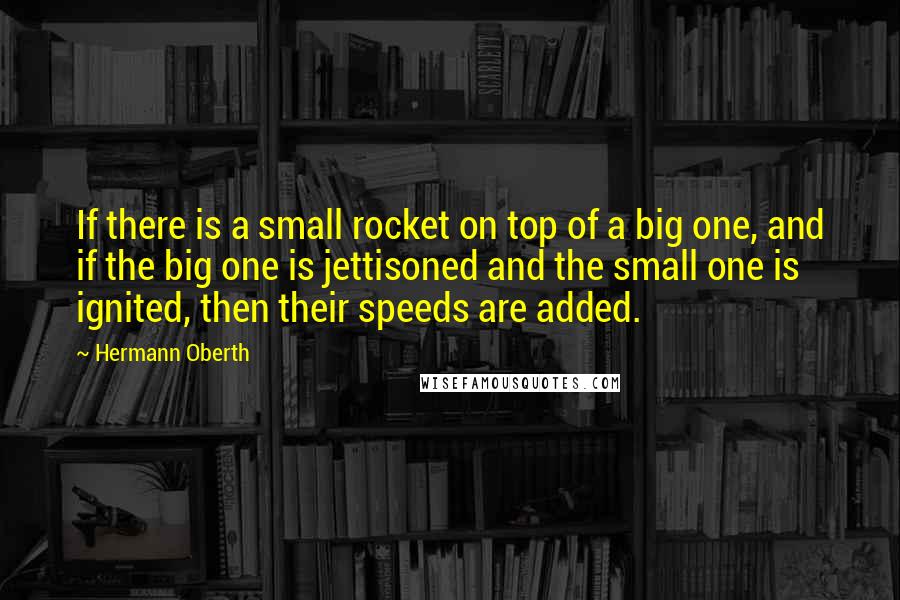 Hermann Oberth Quotes: If there is a small rocket on top of a big one, and if the big one is jettisoned and the small one is ignited, then their speeds are added.