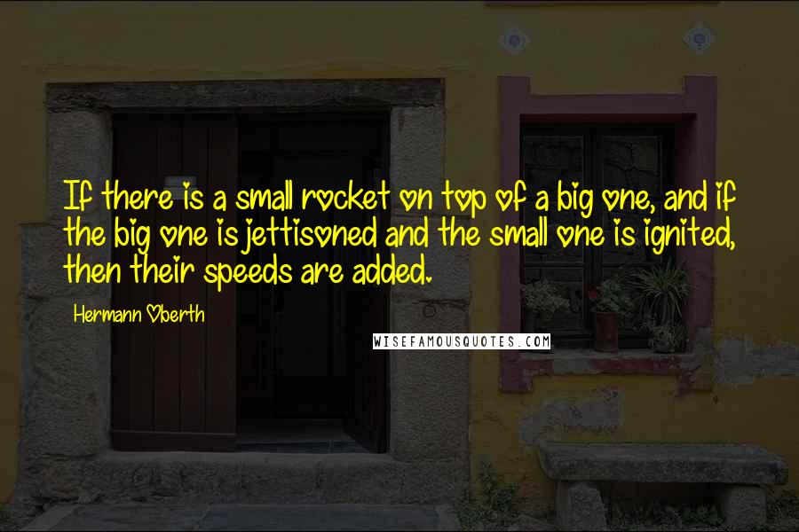 Hermann Oberth Quotes: If there is a small rocket on top of a big one, and if the big one is jettisoned and the small one is ignited, then their speeds are added.