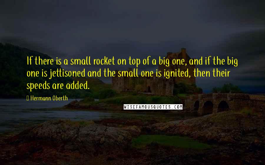 Hermann Oberth Quotes: If there is a small rocket on top of a big one, and if the big one is jettisoned and the small one is ignited, then their speeds are added.