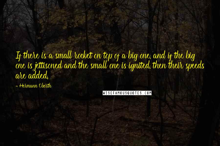 Hermann Oberth Quotes: If there is a small rocket on top of a big one, and if the big one is jettisoned and the small one is ignited, then their speeds are added.