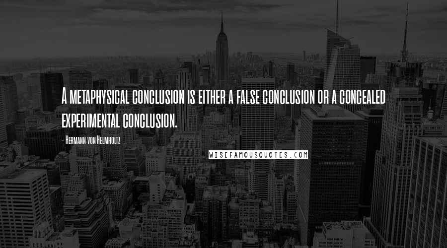 Hermann Von Helmholtz Quotes: A metaphysical conclusion is either a false conclusion or a concealed experimental conclusion.