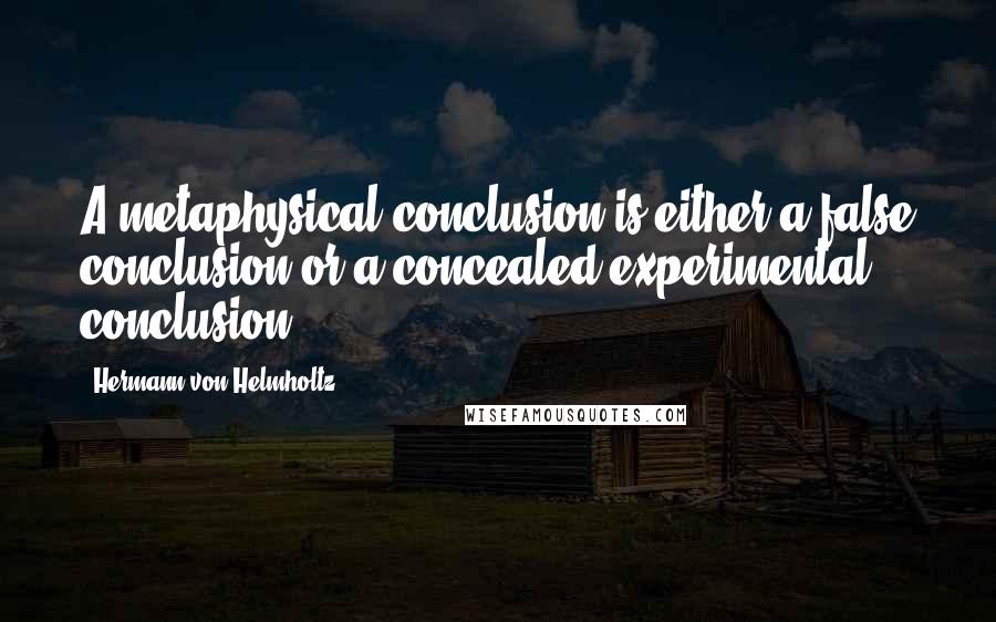 Hermann Von Helmholtz Quotes: A metaphysical conclusion is either a false conclusion or a concealed experimental conclusion.