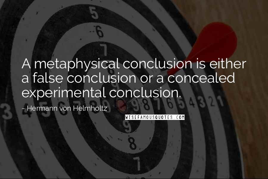 Hermann Von Helmholtz Quotes: A metaphysical conclusion is either a false conclusion or a concealed experimental conclusion.