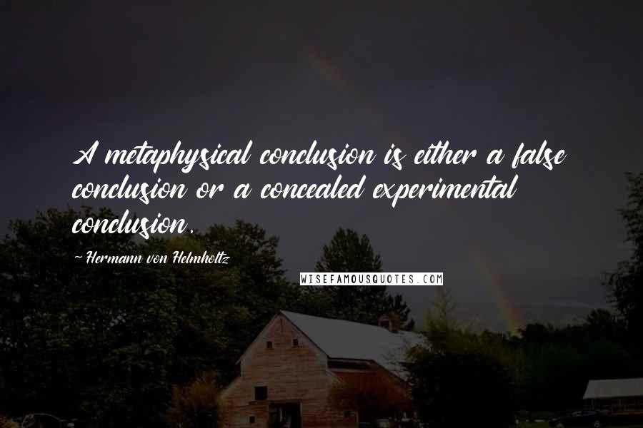 Hermann Von Helmholtz Quotes: A metaphysical conclusion is either a false conclusion or a concealed experimental conclusion.