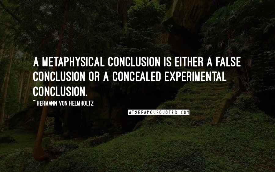 Hermann Von Helmholtz Quotes: A metaphysical conclusion is either a false conclusion or a concealed experimental conclusion.