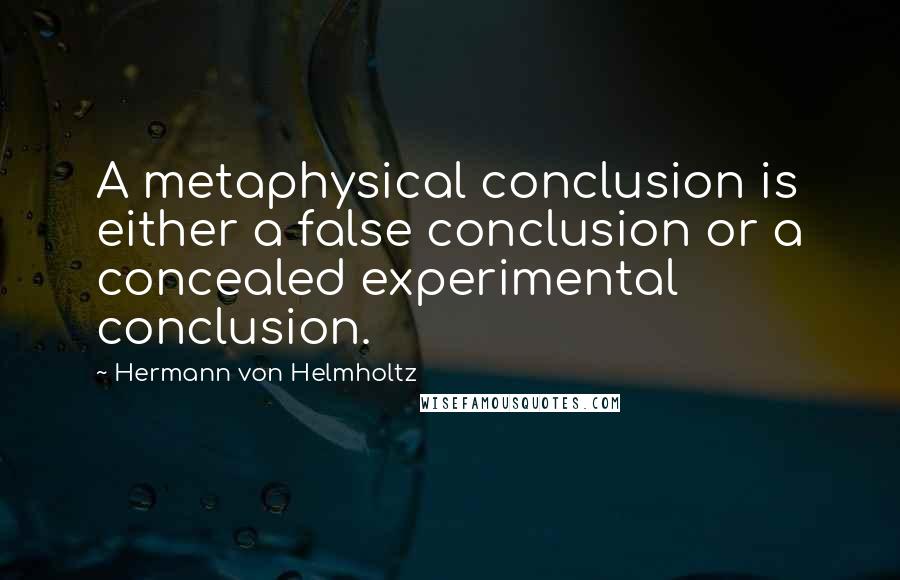 Hermann Von Helmholtz Quotes: A metaphysical conclusion is either a false conclusion or a concealed experimental conclusion.