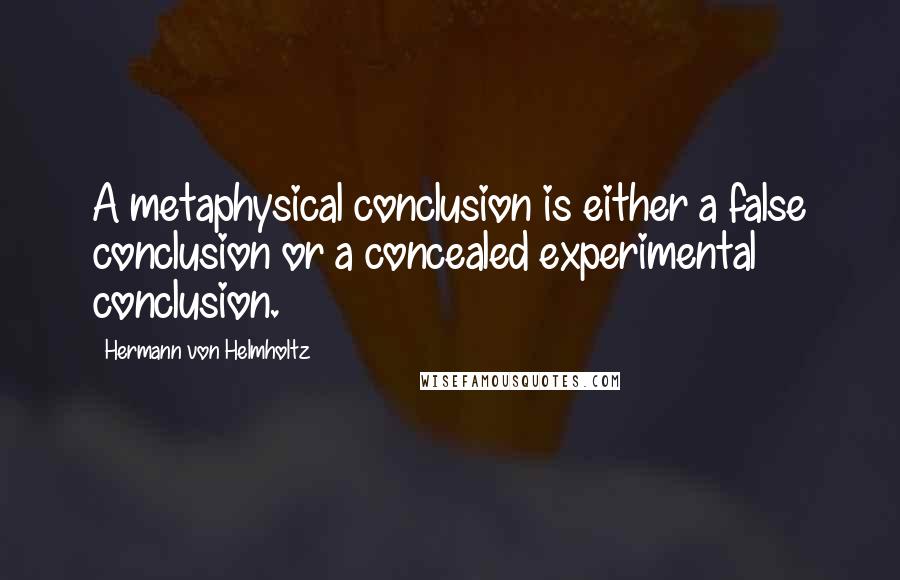 Hermann Von Helmholtz Quotes: A metaphysical conclusion is either a false conclusion or a concealed experimental conclusion.