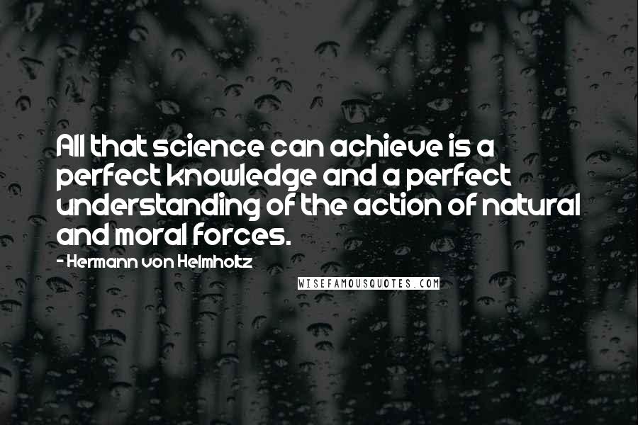 Hermann Von Helmholtz Quotes: All that science can achieve is a perfect knowledge and a perfect understanding of the action of natural and moral forces.