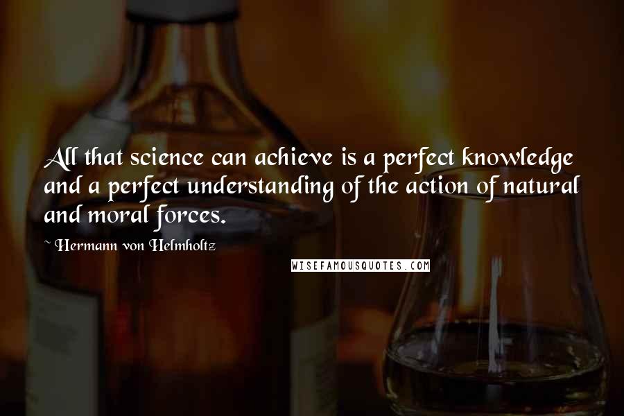 Hermann Von Helmholtz Quotes: All that science can achieve is a perfect knowledge and a perfect understanding of the action of natural and moral forces.