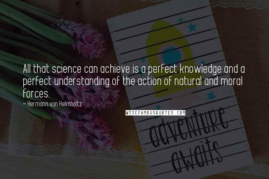 Hermann Von Helmholtz Quotes: All that science can achieve is a perfect knowledge and a perfect understanding of the action of natural and moral forces.