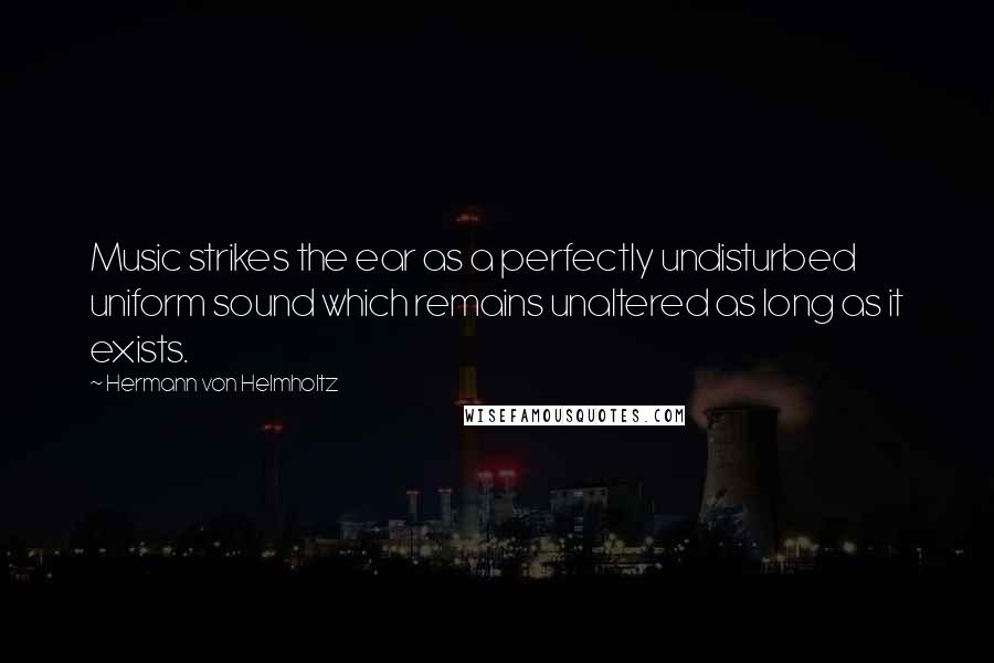 Hermann Von Helmholtz Quotes: Music strikes the ear as a perfectly undisturbed uniform sound which remains unaltered as long as it exists.