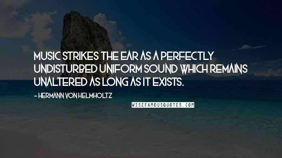 Hermann Von Helmholtz Quotes: Music strikes the ear as a perfectly undisturbed uniform sound which remains unaltered as long as it exists.