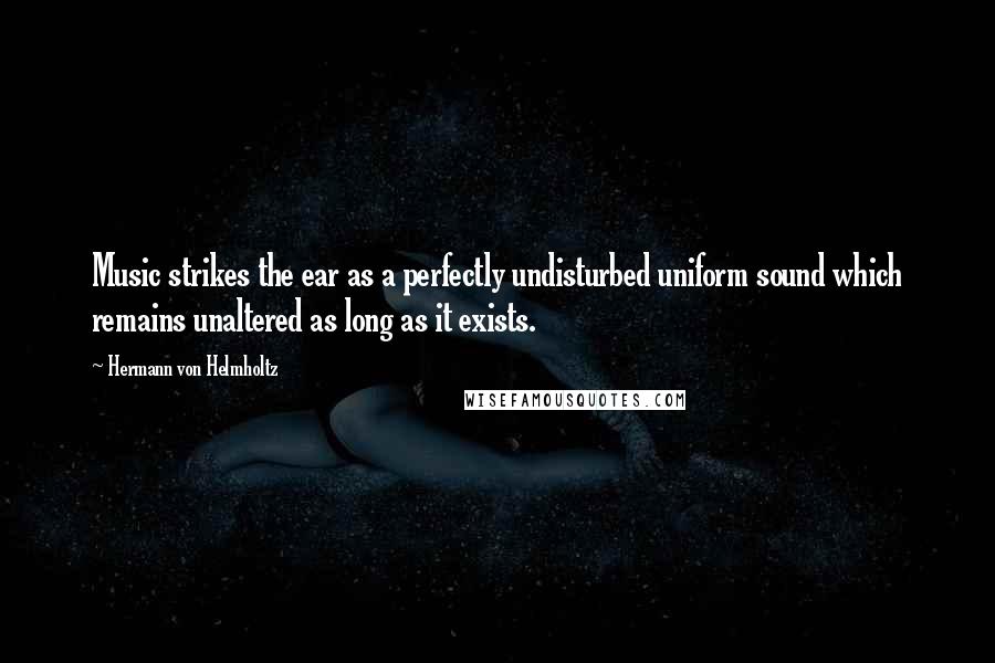 Hermann Von Helmholtz Quotes: Music strikes the ear as a perfectly undisturbed uniform sound which remains unaltered as long as it exists.