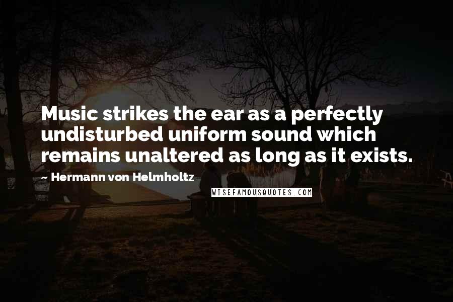 Hermann Von Helmholtz Quotes: Music strikes the ear as a perfectly undisturbed uniform sound which remains unaltered as long as it exists.