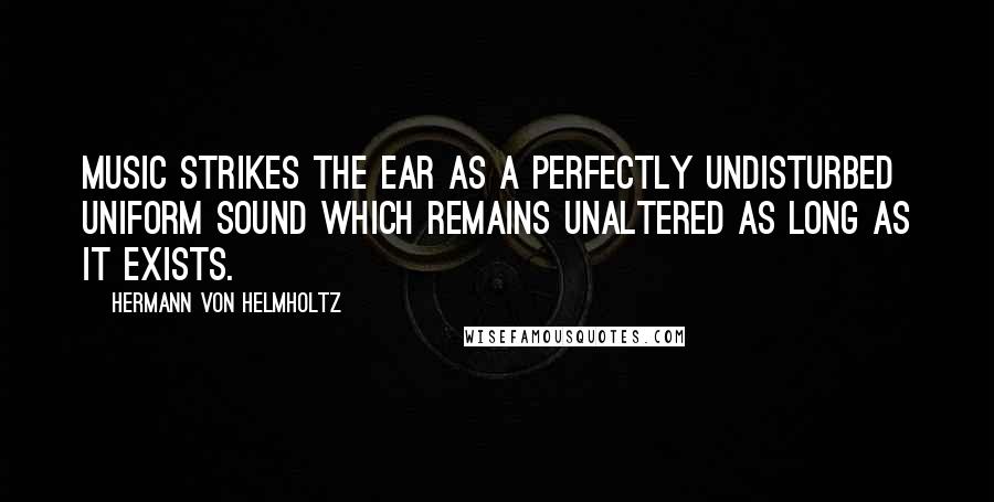 Hermann Von Helmholtz Quotes: Music strikes the ear as a perfectly undisturbed uniform sound which remains unaltered as long as it exists.