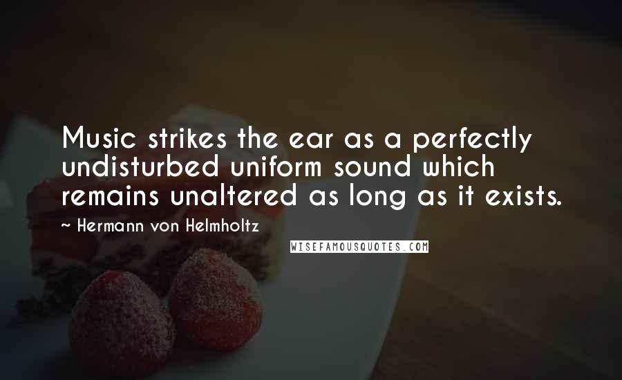Hermann Von Helmholtz Quotes: Music strikes the ear as a perfectly undisturbed uniform sound which remains unaltered as long as it exists.
