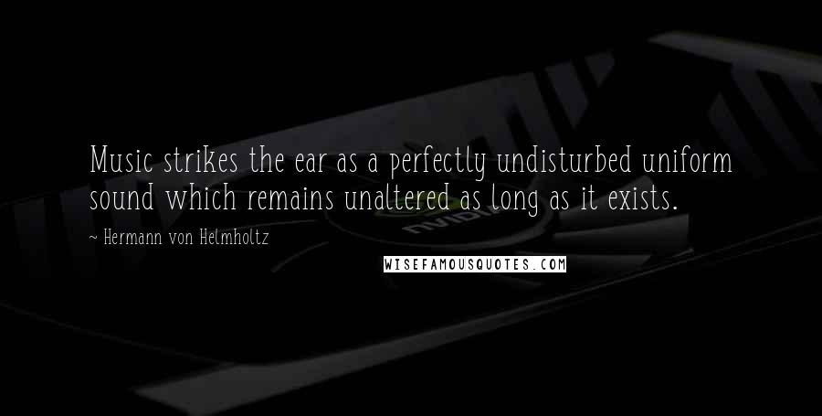 Hermann Von Helmholtz Quotes: Music strikes the ear as a perfectly undisturbed uniform sound which remains unaltered as long as it exists.