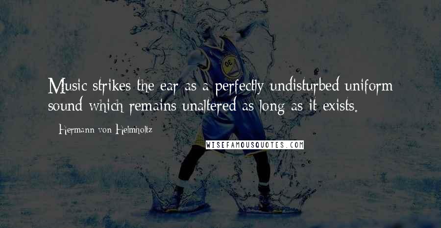 Hermann Von Helmholtz Quotes: Music strikes the ear as a perfectly undisturbed uniform sound which remains unaltered as long as it exists.