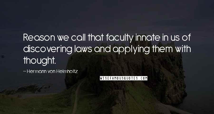 Hermann Von Helmholtz Quotes: Reason we call that faculty innate in us of discovering laws and applying them with thought.