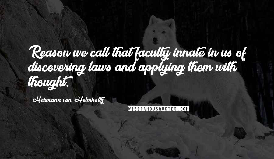 Hermann Von Helmholtz Quotes: Reason we call that faculty innate in us of discovering laws and applying them with thought.